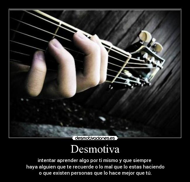 Desmotiva - intentar aprender algo por ti mismo y que siempre
haya alguien que te recuerde o lo mal que lo estas haciendo
o que existen personas que lo hace mejor que tú.