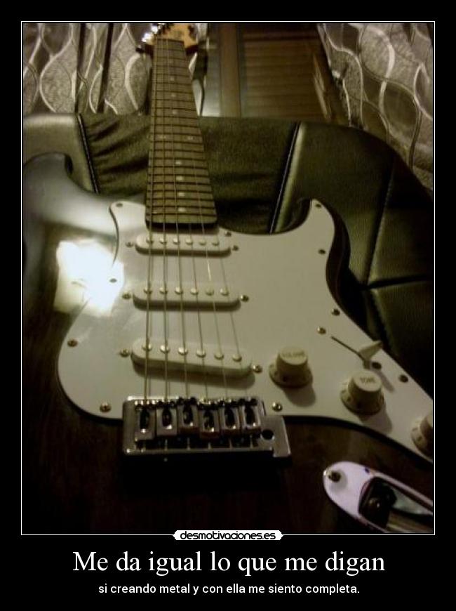 Me da igual lo que me digan - si creando metal y con ella me siento completa.