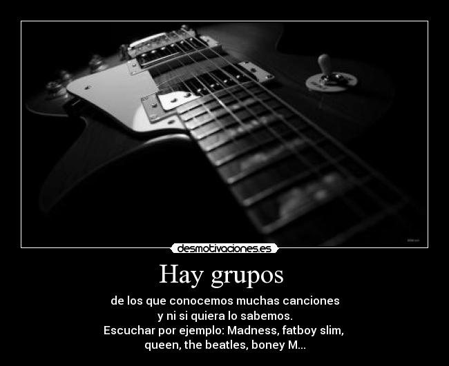 Hay grupos - de los que conocemos muchas canciones
y ni si quiera lo sabemos.
Escuchar por ejemplo: Madness, fatboy slim,
queen, the beatles, boney M...