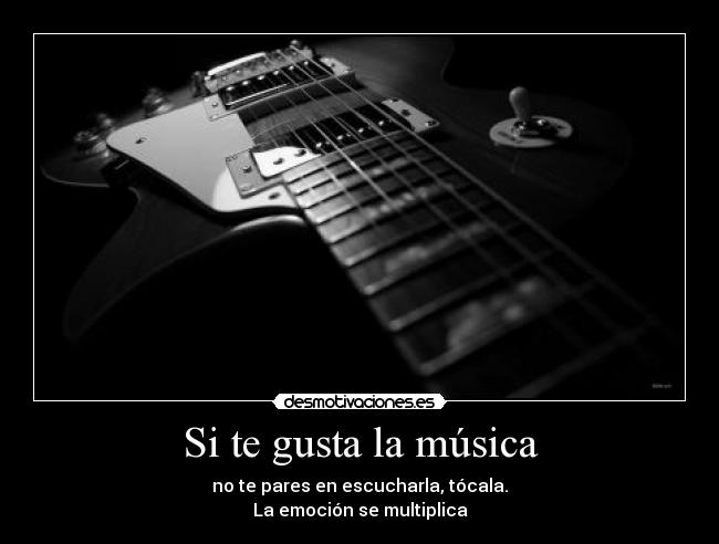 Si te gusta la música - no te pares en escucharla, tócala.
La emoción se multiplica