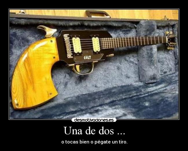 Una de dos ... - o tocas bien o pégate un tiro.