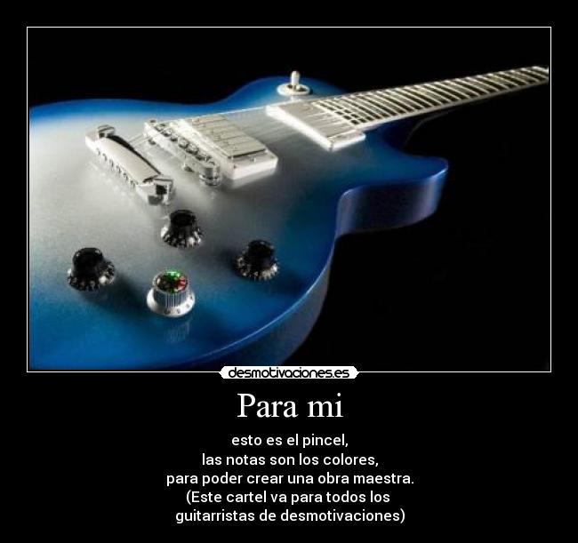 Para mi - esto es el pincel,
las notas son los colores,
para poder crear una obra maestra.
(Este cartel va para todos los
guitarristas de desmotivaciones)