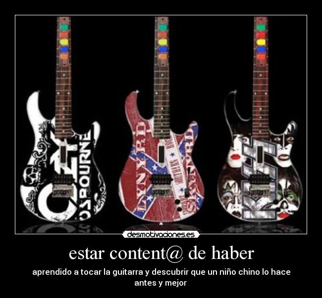 estar content@ de haber - aprendido a tocar la guitarra y descubrir que un niño chino lo hace antes y mejor