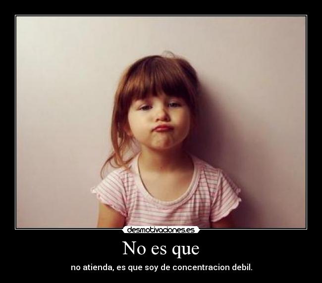 No es que - no atienda, es que soy de concentracion debil.