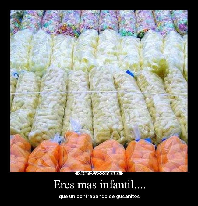 Eres mas infantil.... - que un contrabando de gusanitos