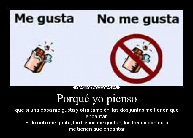 Porqué yo pienso - que si una cosa me gusta y otra también, las dos juntas me tienen que encantar.
Ej: la nata me gusta, las fresas me gustan, las fresas con nata
me tienen que encantar