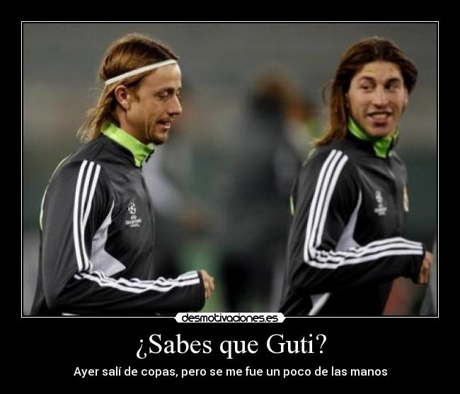 ¿Sabes que Guti? - Ayer salí de copas, pero se me fue un poco de las manos