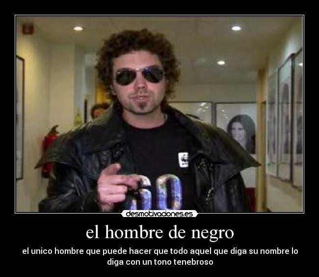 el hombre de negro - el unico hombre que puede hacer que todo aquel que diga su nombre lo
diga con un tono tenebroso