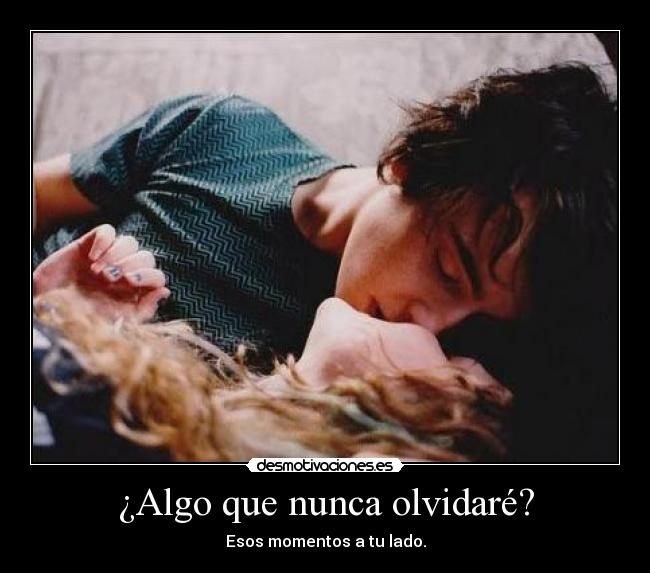¿Algo que nunca olvidaré? - Esos momentos a tu lado.