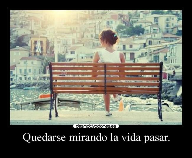 Quedarse mirando la vida pasar. -
