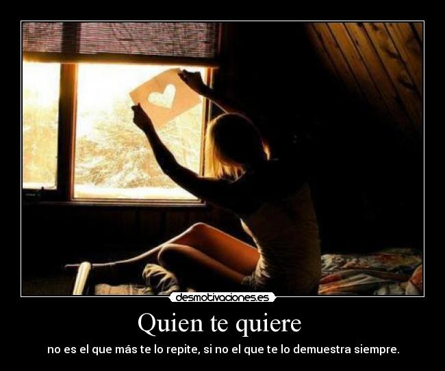 Quien te quiere - no es el que más te lo repite, si no el que te lo demuestra siempre.