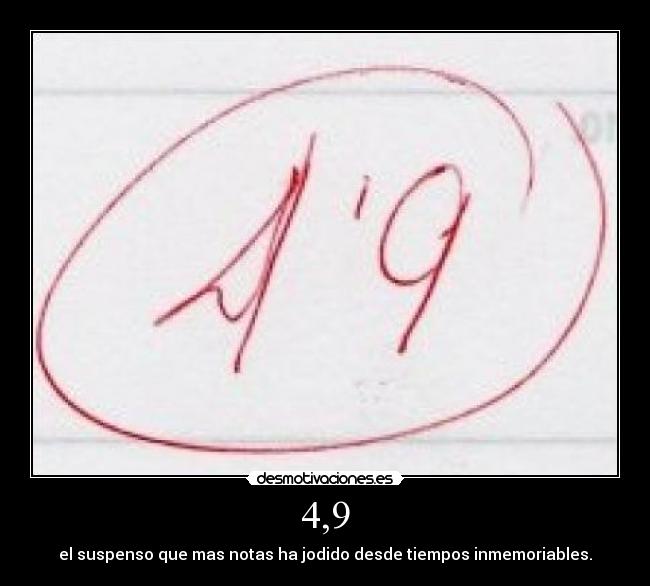 4,9 - el suspenso que mas notas ha jodido desde tiempos inmemoriables.