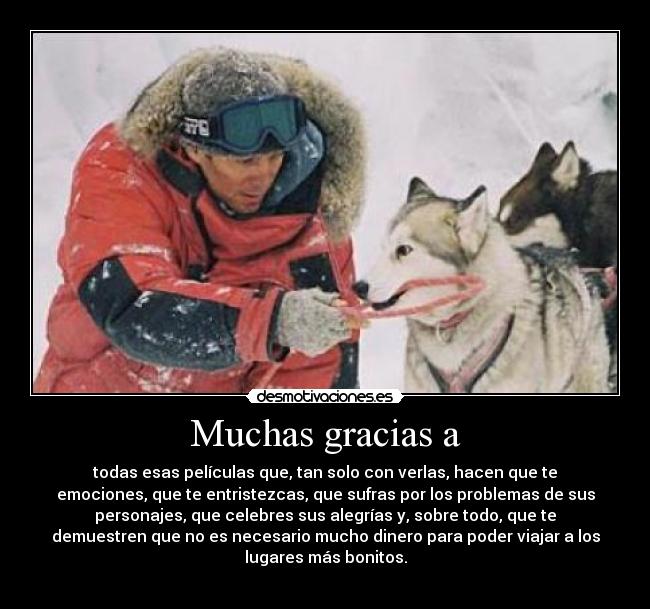 Muchas gracias a - todas esas películas que, tan solo con verlas, hacen que te
emociones, que te entristezcas, que sufras por los problemas de sus
personajes, que celebres sus alegrías y, sobre todo, que te
demuestren que no es necesario mucho dinero para poder viajar a los
lugares más bonitos.
