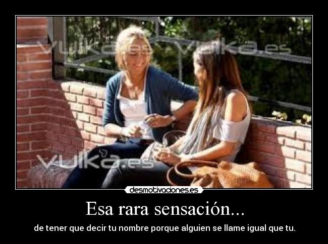 Esa rara sensación... - de tener que decir tu nombre porque alguien se llame igual que tu.