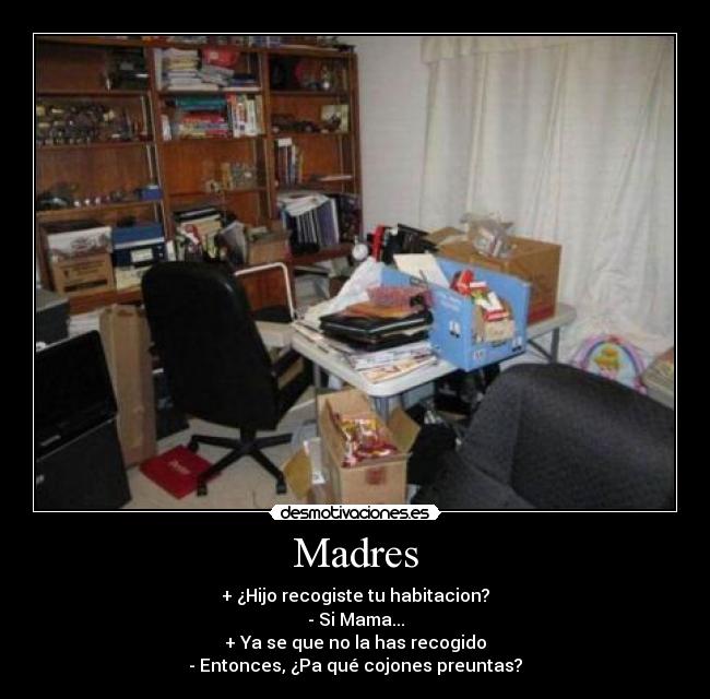 Madres - + ¿Hijo recogiste tu habitacion?
- Si Mama...
+ Ya se que no la has recogido
- Entonces, ¿Pa qué cojones preuntas?