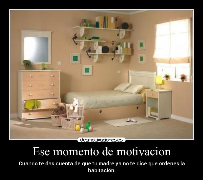 Ese momento de motivacion - Cuando te das cuenta de que tu madre ya no te dice que ordenes la habitación.
