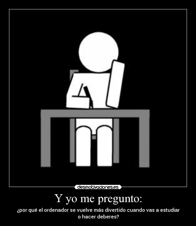 Y yo me pregunto: - ¿por qué el ordenador se vuelve más divertido cuando vas a estudiar
o hacer deberes?