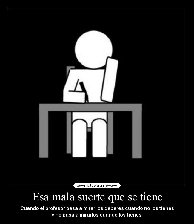 Esa mala suerte que se tiene - Cuando el profesor pasa a mirar los deberes cuando no los tienes
y no pasa a mirarlos cuando los tienes.