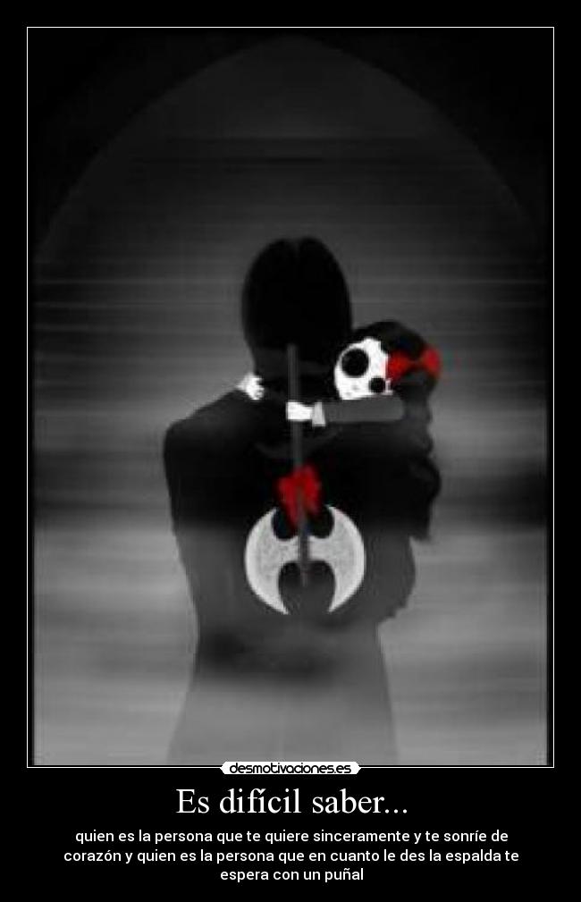 Es difícil saber... - quien es la persona que te quiere sinceramente y te sonríe de
corazón y quien es la persona que en cuanto le des la espalda te
espera con un puñal