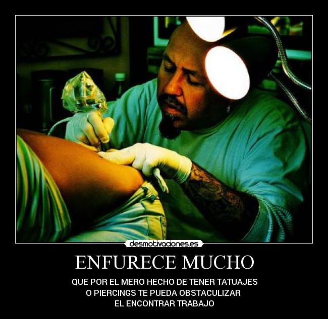 ENFURECE MUCHO - QUE POR EL MERO HECHO DE TENER TATUAJES
O PIERCINGS TE PUEDA OBSTACULIZAR 
EL ENCONTRAR TRABAJO