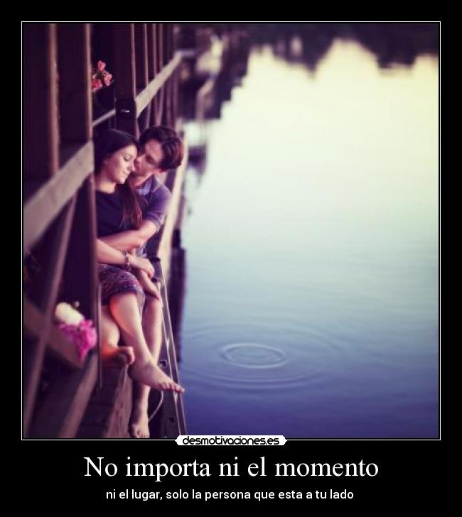 No importa ni el momento - ni el lugar, solo la persona que esta a tu lado ♥