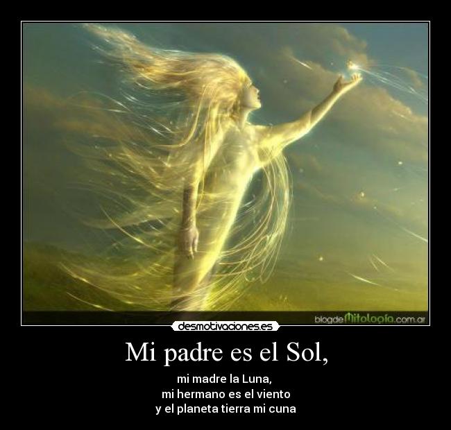 Mi padre es el Sol, - mi madre la Luna,
mi hermano es el viento
y el planeta tierra mi cuna