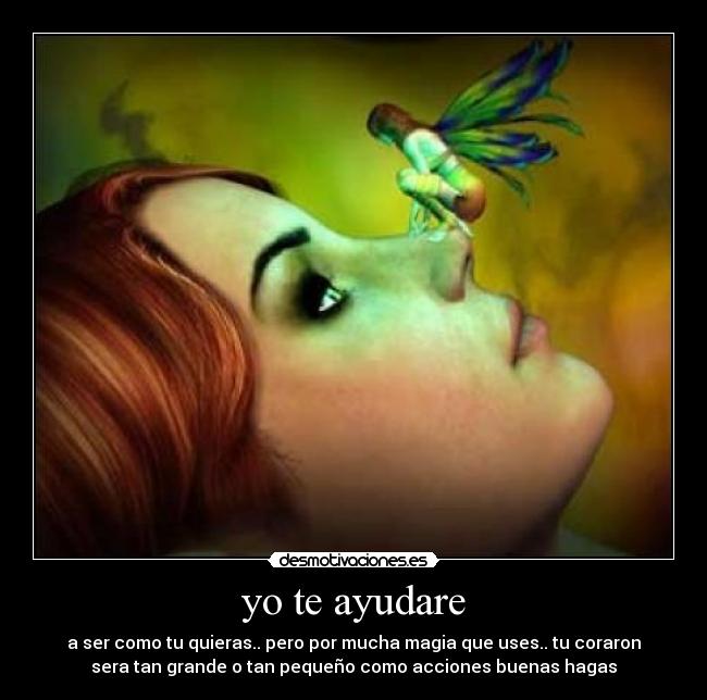 yo te ayudare - a ser como tu quieras.. pero por mucha magia que uses.. tu coraron
sera tan grande o tan pequeño como acciones buenas hagas