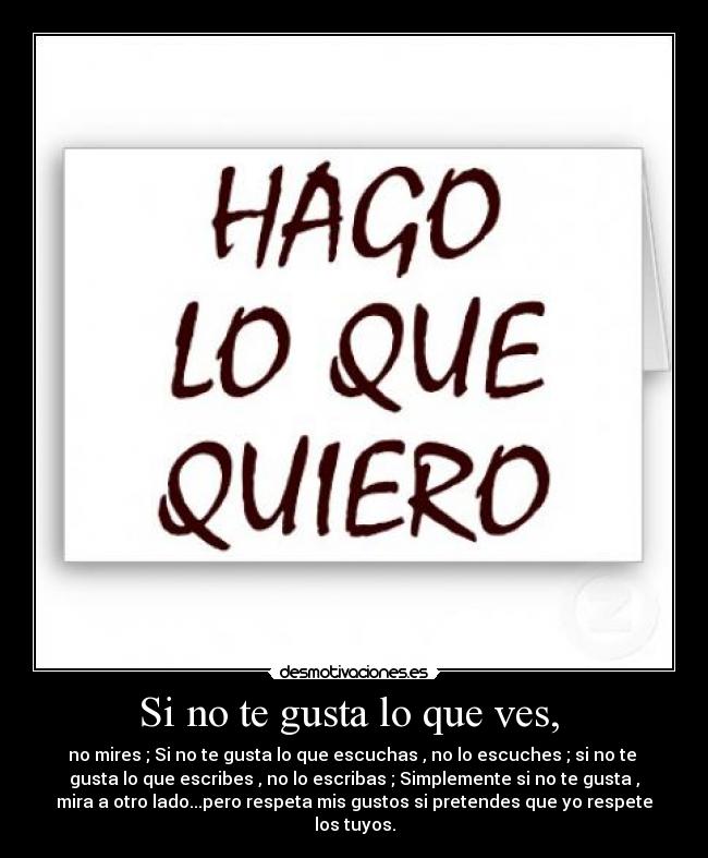 Si no te gusta lo que ves,  - no mires ; Si no te gusta lo que escuchas , no lo escuches ; si no te 
gusta lo que escribes , no lo escribas ; Simplemente si no te gusta ,
mira a otro lado...pero respeta mis gustos si pretendes que yo respete
los tuyos.