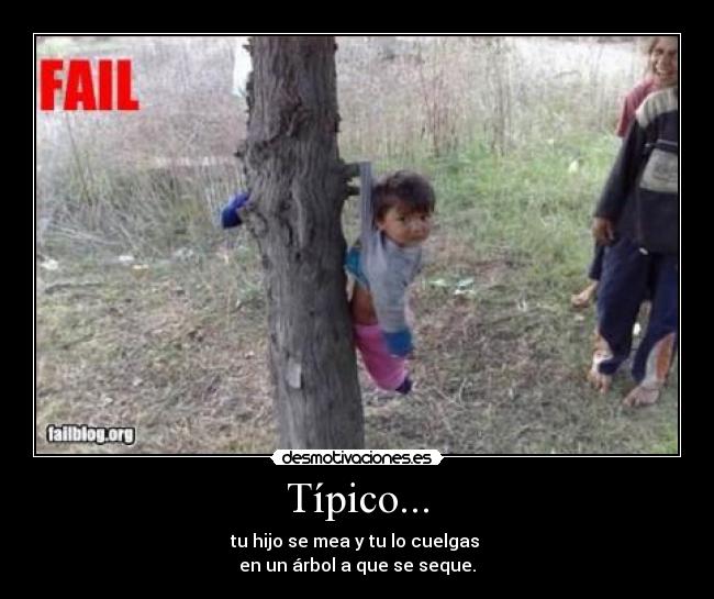 Típico... - tu hijo se mea y tu lo cuelgas
en un árbol a que se seque.