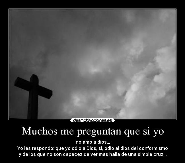 Muchos me preguntan que si yo - no amo a dios...
Yo les respondo: que yo odio a Dios, si, odio al dios del conformismo
y de los que no son capacez de ver mas halla de una simple cruz...