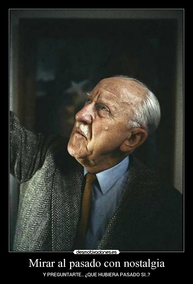 Mirar al pasado con nostalgia - Y PREGUNTARTE.. ¿QUE HUBIERA PASADO SI..?