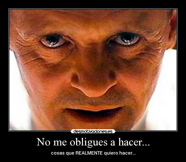 No me obligues a hacer... - cosas que REALMENTE quiero hacer...