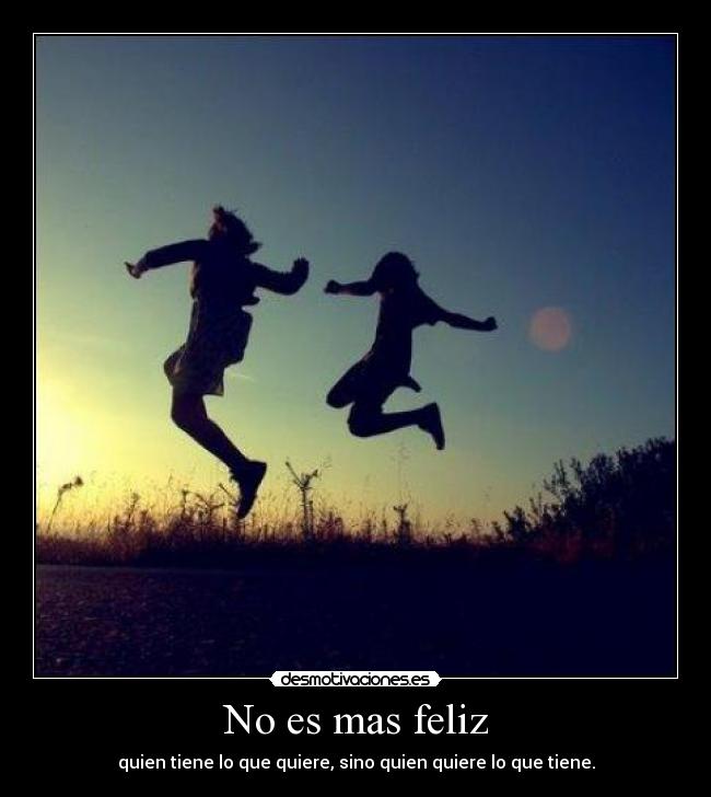 No es mas feliz - quien tiene lo que quiere, sino quien quiere lo que tiene.