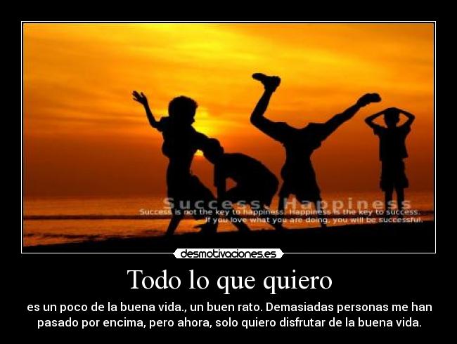 Todo lo que quiero - es un poco de la buena vida., un buen rato. Demasiadas personas me han
pasado por encima, pero ahora, solo quiero disfrutar de la buena vida.