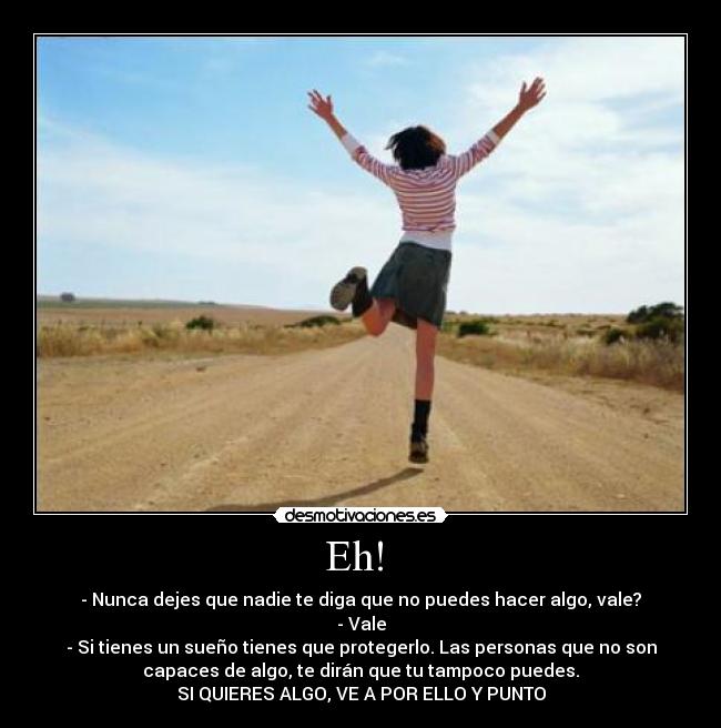 Eh! - - Nunca dejes que nadie te diga que no puedes hacer algo, vale?
- Vale
- Si tienes un sueño tienes que protegerlo. Las personas que no son
capaces de algo, te dirán que tu tampoco puedes.
SI QUIERES ALGO, VE A POR ELLO Y PUNTO