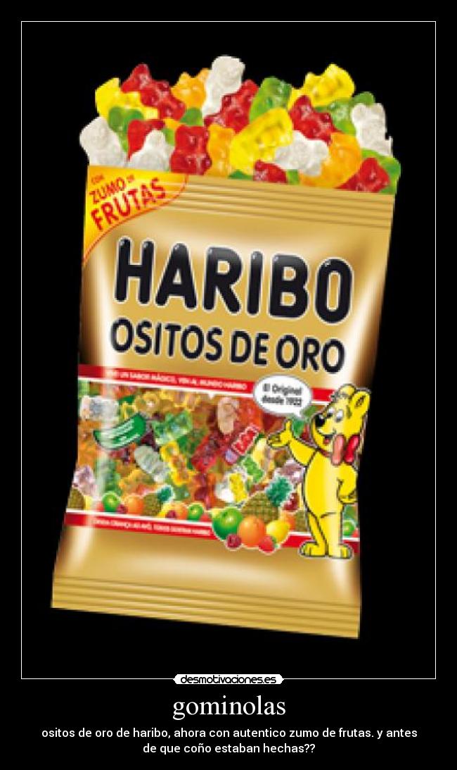 gominolas - ositos de oro de haribo, ahora con autentico zumo de frutas. y antes
de que coño estaban hechas??