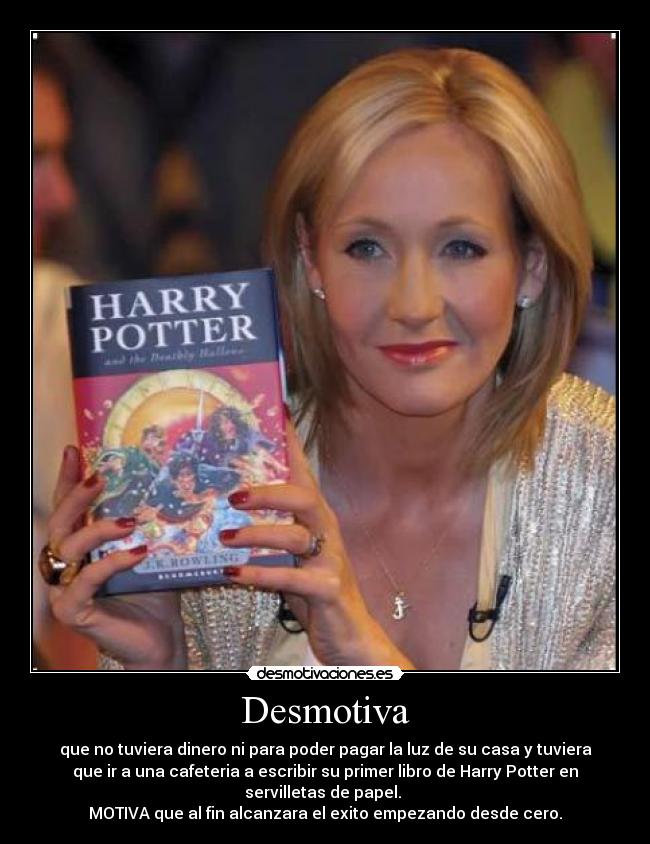 Desmotiva - que no tuviera dinero ni para poder pagar la luz de su casa y tuviera
que ir a una cafeteria a escribir su primer libro de Harry Potter en
servilletas de papel.
MOTIVA que al fin alcanzara el exito empezando desde cero.