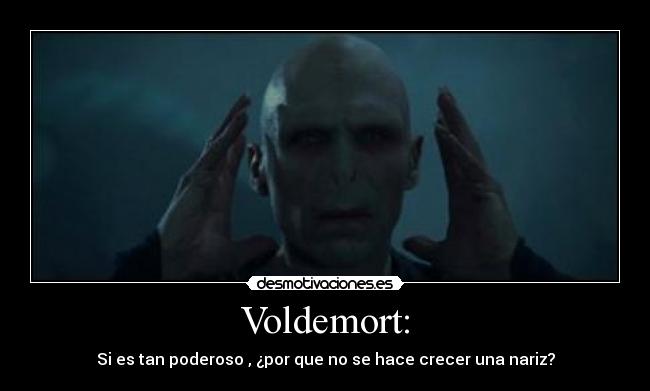 Voldemort: - Si es tan poderoso , ¿por que no se hace crecer una nariz?