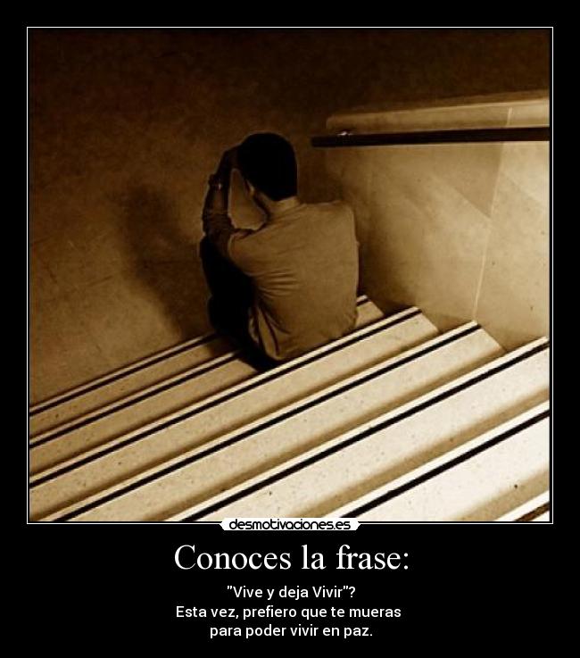 Conoces la frase: - Vive y deja Vivir?
Esta vez, prefiero que te mueras
para poder vivir en paz.