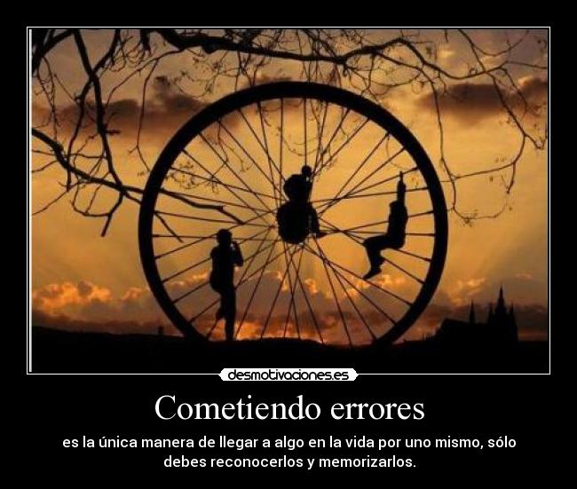 Cometiendo errores - es la única manera de llegar a algo en la vida por uno mismo, sólo
debes reconocerlos y memorizarlos.