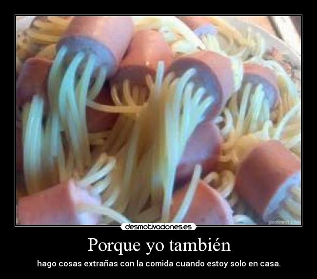 Porque yo también - hago cosas extrañas con la comida cuando estoy solo en casa.