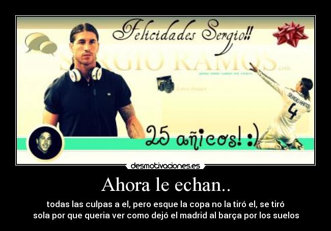 Ahora le echan.. - todas las culpas a el, pero esque la copa no la tiró el, se tiró
sola por que queria ver como dejó el madrid al barça por los suelos