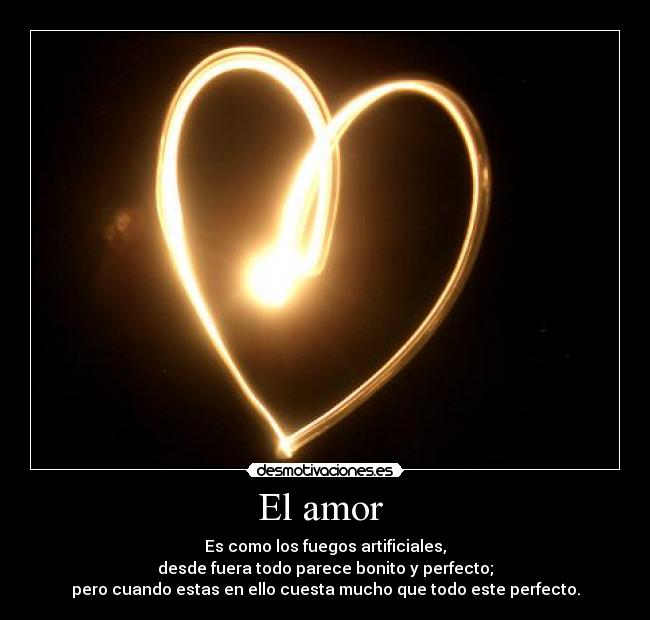 El amor  - Es como los fuegos artificiales,
desde fuera todo parece bonito y perfecto;
pero cuando estas en ello cuesta mucho que todo este perfecto.