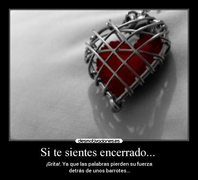 Si te sientes encerrado...  - ¡Grita!. Ya que las palabras pierden su fuerza
detrás de unos barrotes...