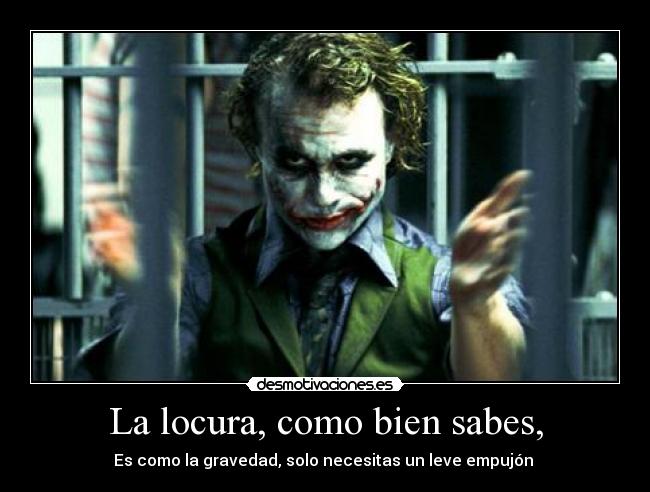 La locura, como bien sabes, - Es como la gravedad, solo necesitas un leve empujón 