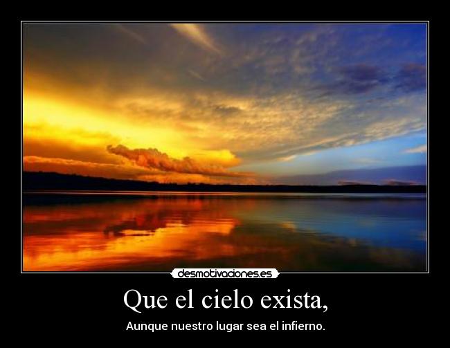 Que el cielo exista, - Aunque nuestro lugar sea el infierno.