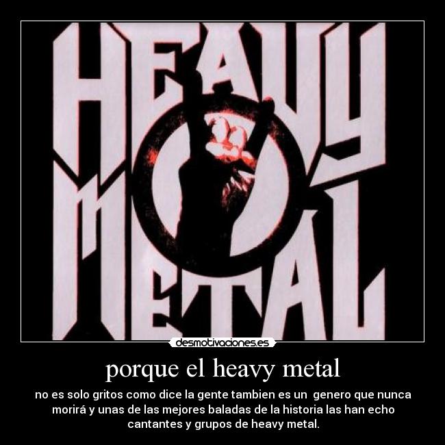 porque el heavy metal - no es solo gritos como dice la gente tambien es un genero que nunca
morirá y unas de las mejores baladas de la historia las han echo
cantantes y grupos de heavy metal.