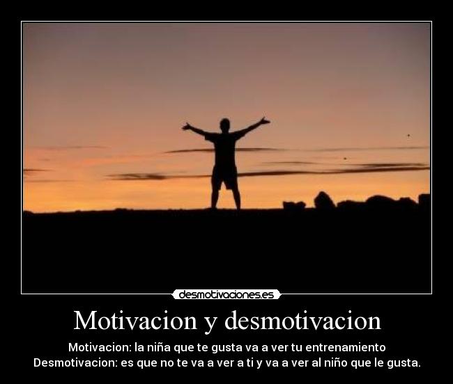 Motivacion y desmotivacion - Motivacion: la niña que te gusta va a ver tu entrenamiento
Desmotivacion: es que no te va a ver a ti y va a ver al niño que le gusta.