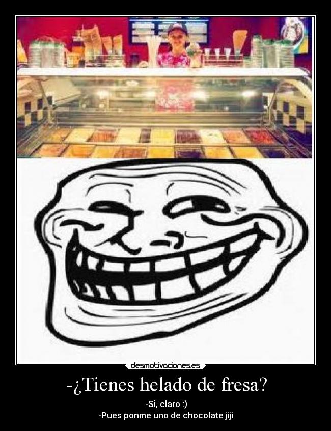 -¿Tienes helado de fresa? - -Si, claro :)
-Pues ponme uno de chocolate jiji