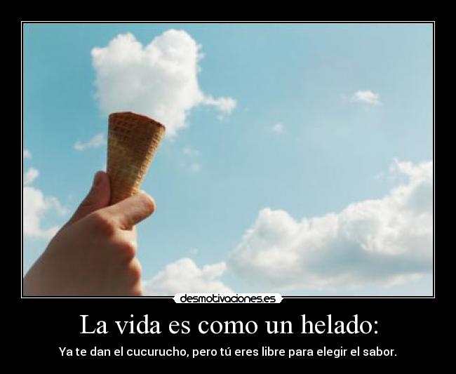 La vida es como un helado: - Ya te dan el cucurucho, pero tú eres libre para elegir el sabor.